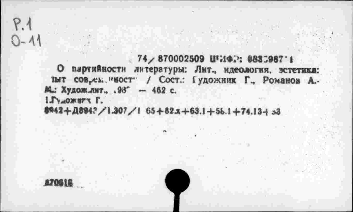 ﻿?.4
О-Al
74/ 870002509 ШИФР: 083S987 1
О партийности литературы: Лит., идеология, эстетика: шт совлек.»мост' / Coer.: f удожник Г, Романов А.-м_- Художлмт, .98' — 462 с. иЧ^ожигх Г.
8»49+Д8»4?/1Л07/1 65+82л+63.Ц-Ы>1+74.13-| »3
шею